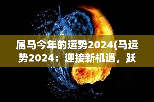 属马今年的运势2024(马运势2024：迎接新机遇，跃升人生巅峰！)