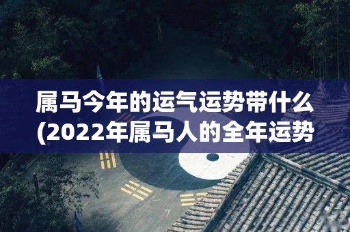 属马今年的运气运势带什么(2022年属马人的全年运势解析)