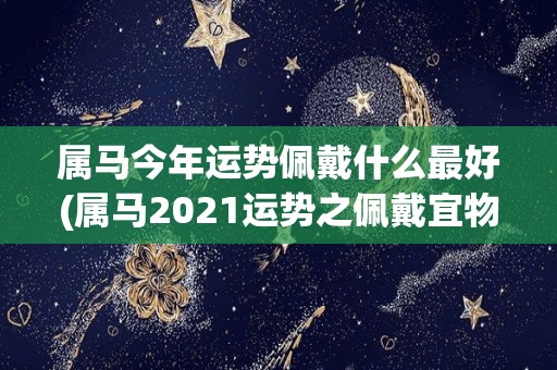 属马今年运势佩戴什么最好(属马2021运势之佩戴宜物)