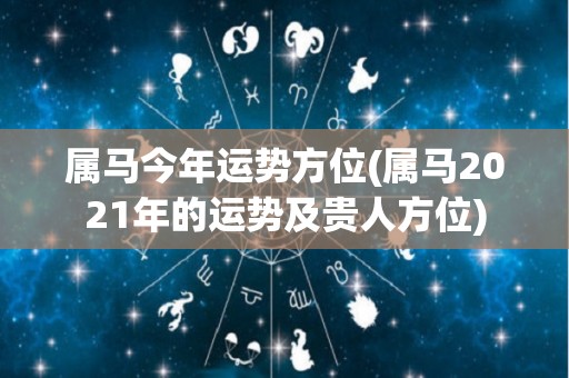 属马今年运势方位(属马2021年的运势及贵人方位)