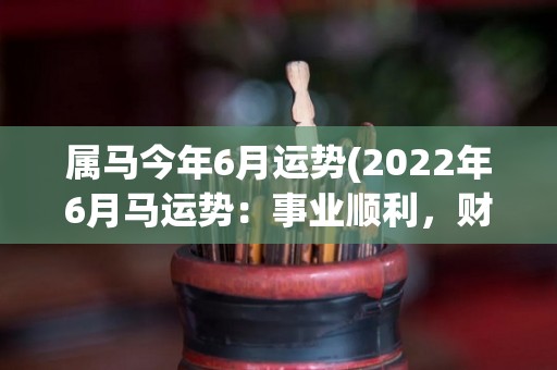 属马今年6月运势(2022年6月马运势：事业顺利，财运亨通)