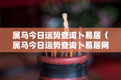 属马今日运势查询卜易居（属马今日运势查询卜易居网）