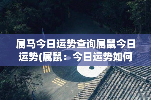 属马今日运势查询属鼠今日运势(属鼠：今日运势如何？快来看看！)