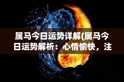 属马今日运势详解(属马今日运势解析：心情愉快，注意实际问题)