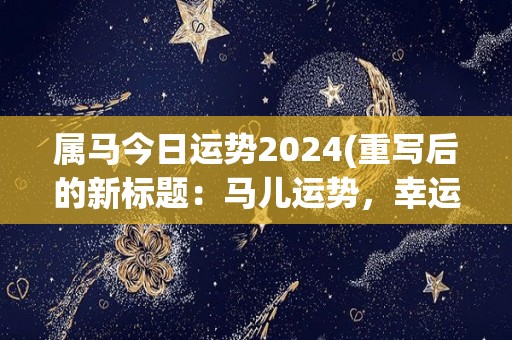 属马今日运势2024(重写后的新标题：马儿运势，幸运星多多，好运连连)