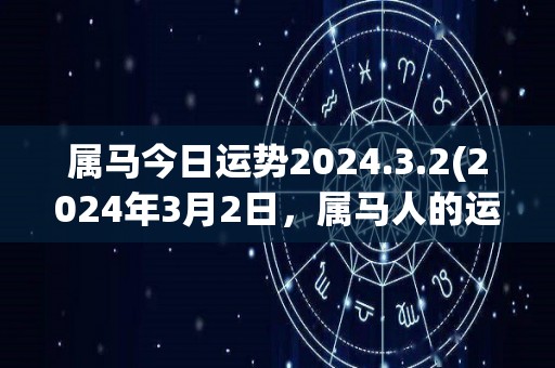 属马今日运势2024.3.2(2024年3月2日，属马人的运势如何？)