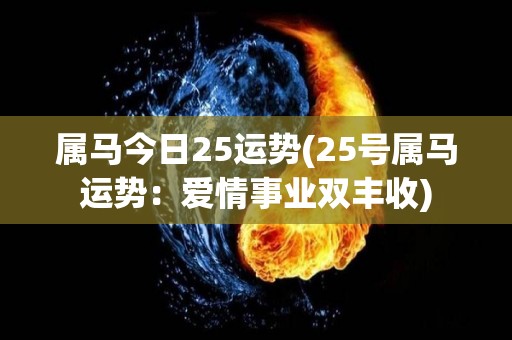 属马今日25运势(25号属马运势：爱情事业双丰收)