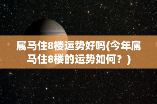 属马住8楼运势好吗(今年属马住8楼的运势如何？)