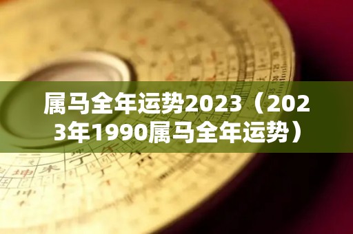 属马全年运势2023（2023年1990属马全年运势）