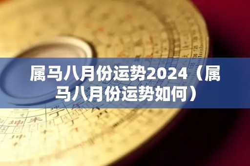 属马八月份运势2024（属马八月份运势如何）