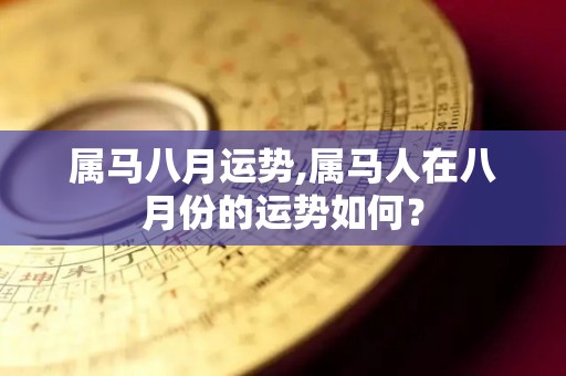 属马八月运势,属马人在八月份的运势如何？