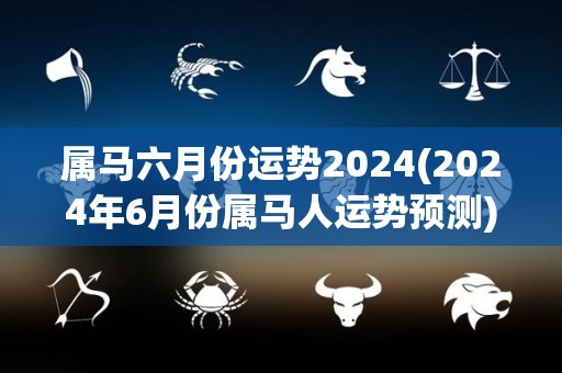 属马六月份运势2024(2024年6月份属马人运势预测)