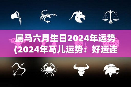 属马六月生日2024年运势(2024年马儿运势：好运连连，创新创业，稳步向前)