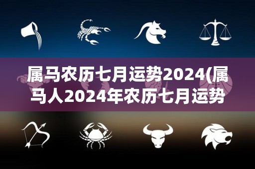 属马农历七月运势2024(属马人2024年农历七月运势简评)