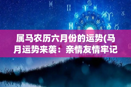 属马农历六月份的运势(马月运势来袭：亲情友情牢记，财源亨通不必担心)