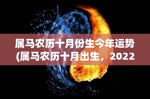 属马农历十月份生今年运势(属马农历十月出生，2022年财运旺盛，工作顺利，情感甜蜜。)