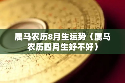 属马农历8月生运势（属马农历四月生好不好）