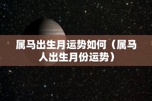 属马出生月运势如何（属马人出生月份运势）