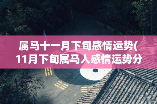 属马十一月下旬感情运势(11月下旬属马人感情运势分析)