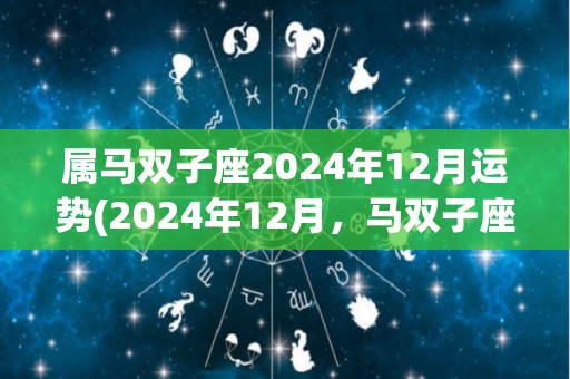 属马双子座2024年12月运势(2024年12月，马双子座运势展翅高飞)