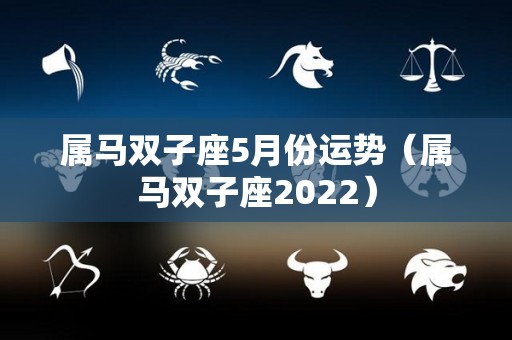 属马双子座5月份运势（属马双子座2022）