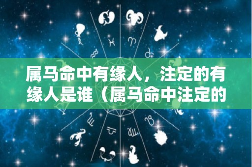 属马命中有缘人，注定的有缘人是谁（属马命中注定的贵人是谁）