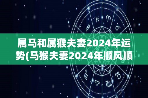 属马和属猴夫妻2024年运势(马猴夫妻2024年顺风顺水，事业家庭皆兴旺)