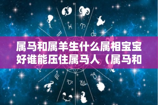 属马和属羊生什么属相宝宝好谁能压住属马人（属马和属羊生个虎宝宝好不好）