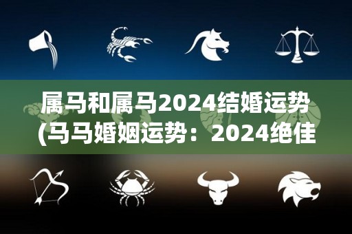 属马和属马2024结婚运势(马马婚姻运势：2024绝佳，甜蜜美满！)