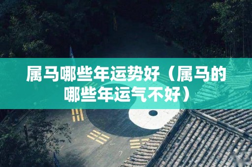 属马哪些年运势好（属马的哪些年运气不好）