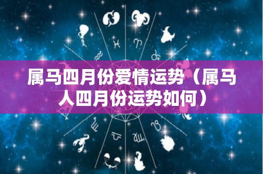 属马四月份爱情运势（属马人四月份运势如何）