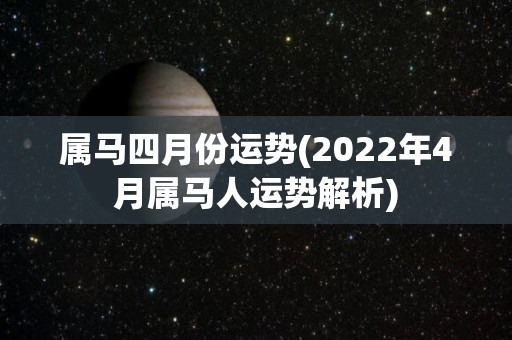 属马四月份运势(2022年4月属马人运势解析)