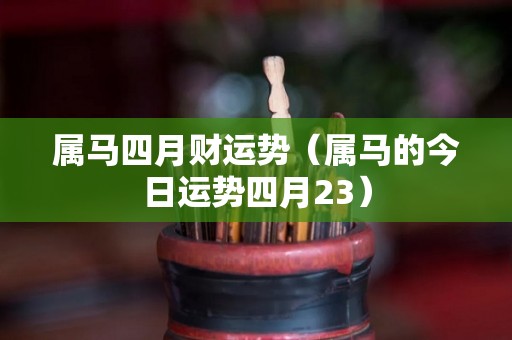 属马四月财运势（属马的今日运势四月23）