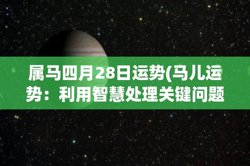 属马四月28日运势(马儿运势：利用智慧处理关键问题)
