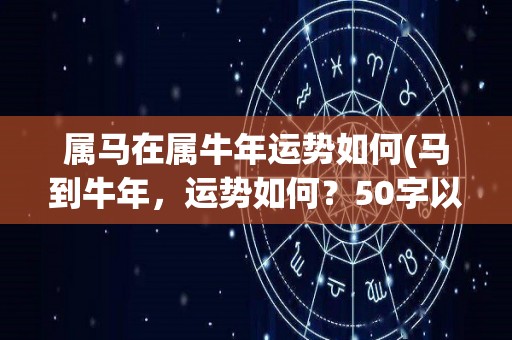 属马在属牛年运势如何(马到牛年，运势如何？50字以内)
