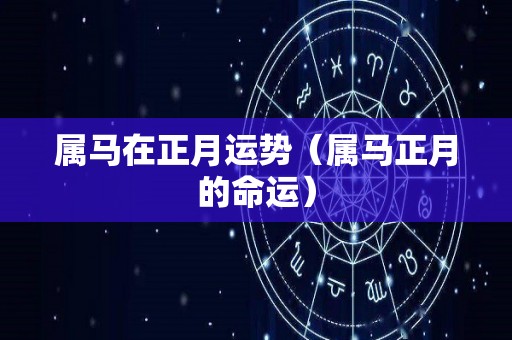 属马在正月运势（属马正月的命运）