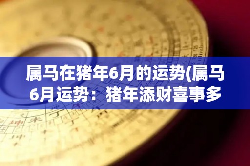 属马在猪年6月的运势(属马6月运势：猪年添财喜事多)