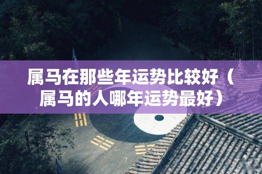 属马在那些年运势比较好（属马的人哪年运势最好）