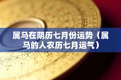 属马在阴历七月份运势（属马的人农历七月运气）