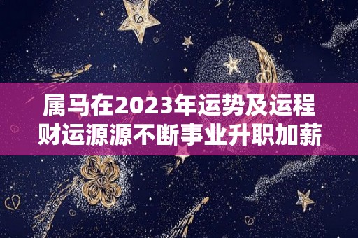 属马在2023年运势及运程财运源源不断事业升职加薪（属马2023年运势及运程2023年属马人的全年运势）