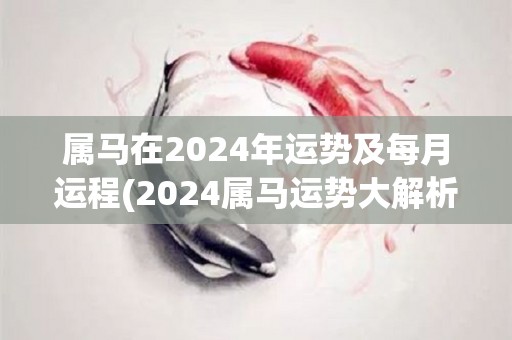 属马在2024年运势及每月运程(2024属马运势大解析！详细预测每月运程！)