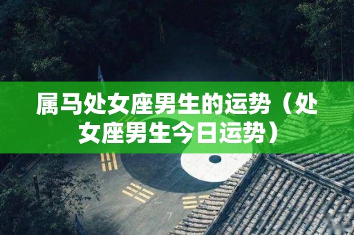 属马处女座男生的运势（处女座男生今日运势）