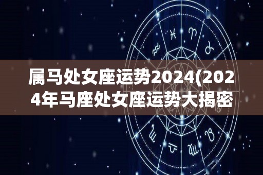 属马处女座运势2024(2024年马座处女座运势大揭密)