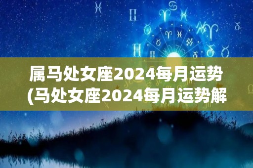 属马处女座2024每月运势(马处女座2024每月运势解析)