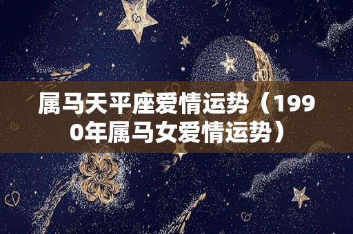 属马天平座爱情运势（1990年属马女爱情运势）