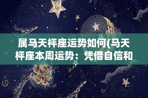 属马天枰座运势如何(马天枰座本周运势：凭借自信和协作获得成功)