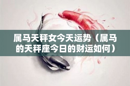 属马天秤女今天运势（属马的天秤座今日的财运如何）