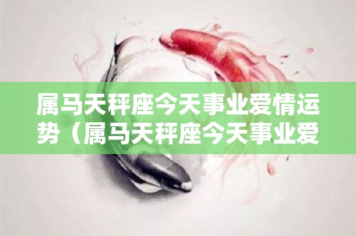 属马天秤座今天事业爱情运势（属马天秤座今天事业爱情运势如何）