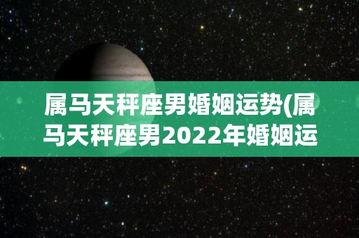 属马天秤座男婚姻运势(属马天秤座男2022年婚姻运势预测)