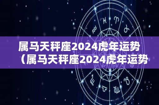 属马天秤座2024虎年运势（属马天秤座2024虎年运势及运程）